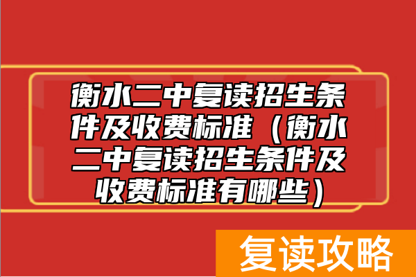 衡水二中复读招生条件及收费标准(衡水二中复读招生条件及收费标准有哪些)