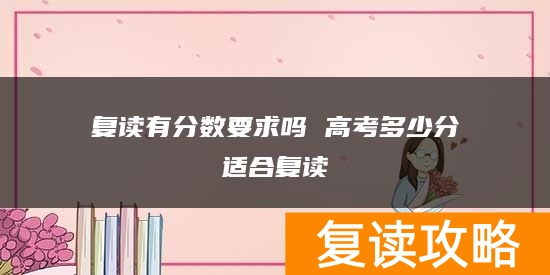 复读有分数要求吗 高考多少分适合复读