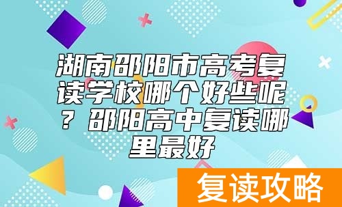 湖南邵阳市高考复读学校哪个好些呢？邵阳高中复读哪里最好