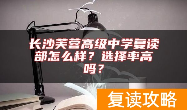 长沙芙蓉高级中学复读部怎么样？选择率高吗？