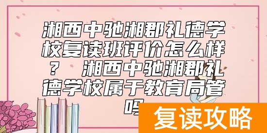 湘西中驰湘郡礼德学校复读班评价怎么样？