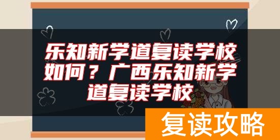 乐知新学道复读学校如何？广西乐知新学道复读学校