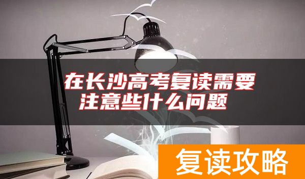  在长沙高考复读需要注意些什么问题