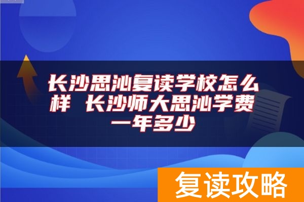 长沙思沁复读学校怎么样 长沙师大思沁学费一年多少