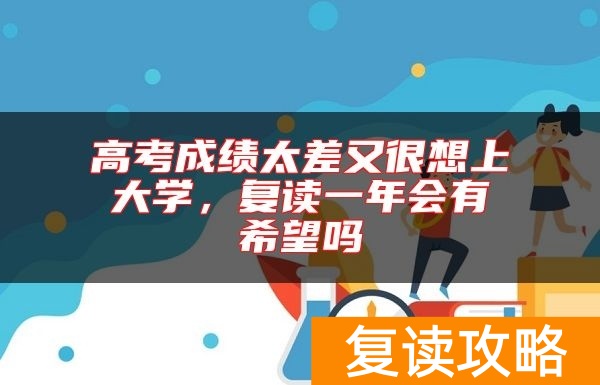 高考成绩太差又很想上大学，复读一年会有希望吗