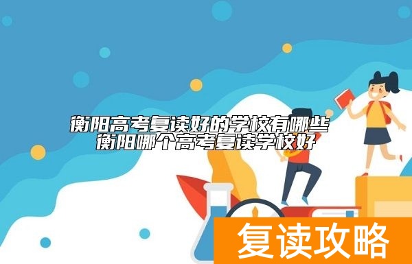 衡阳高考复读好的学校有哪些 衡阳哪个高考复读学校好