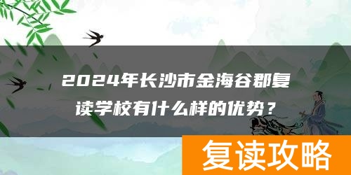 2024年长沙市金海谷郡复读学校有什么样的优势？