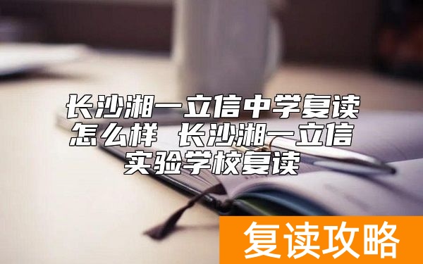 长沙湘一立信中学复读怎么样 长沙湘一立信实验学校复读
