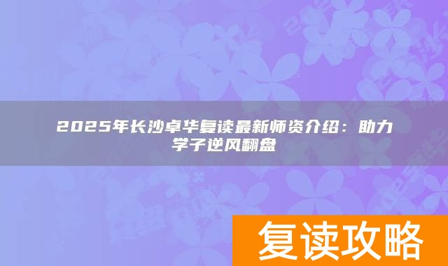 2025年长沙卓华复读最新师资介绍：助力学子逆风翻盘