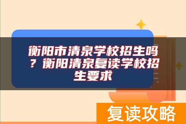 衡阳市清泉学校招生吗？衡阳清泉复读学校招生要求