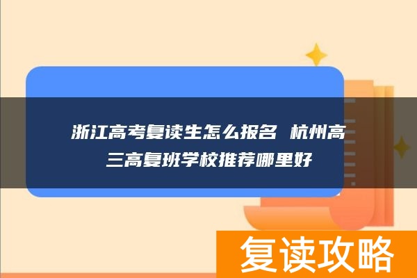 浙江高考复读生怎么报名 杭州高三高复班学校推荐哪里好