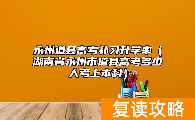 永州道县高考补习升学率（湖南省永州市道县高考多少人考上本科）
