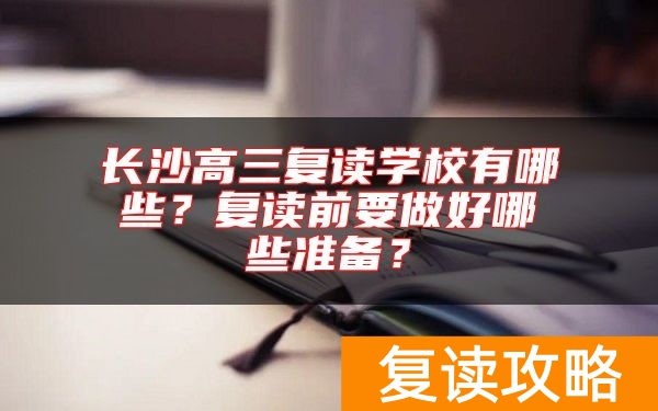 长沙高三复读学校有哪些？复读前要做好哪些准备？