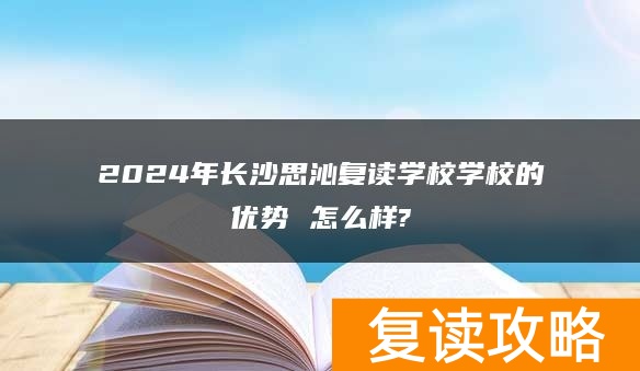 2024年长沙思沁复读学校学校的优势 怎么样?