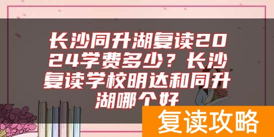 长沙同升湖复读2024学费多少？长沙复读学校明达和同升湖哪个好
