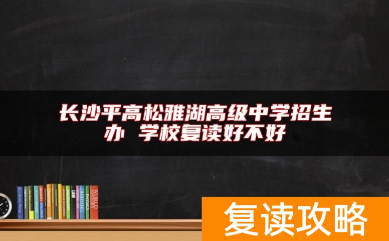 长沙平高松雅湖高级中学招生办 学校复读好不好