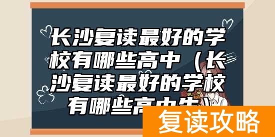 长沙复读最好的学校有哪些高中（长沙复读最好的学校有哪些高中生）