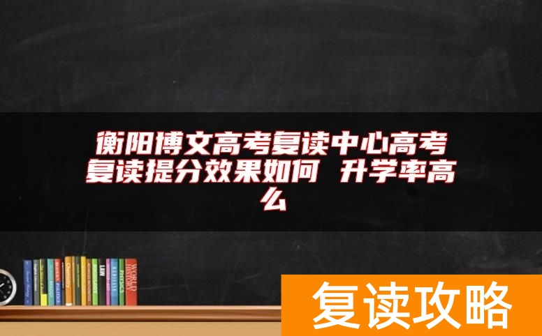 衡阳博文高考复读中心高考复读提分效果如何 升学率高么