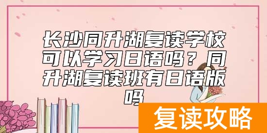 长沙同升湖复读学校可以学习日语吗？同升湖复读班有日语版吗
