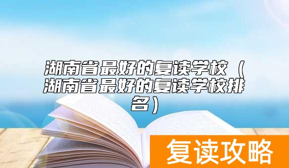 湖南省最好的复读学校（湖南省最好的复读学校排名）