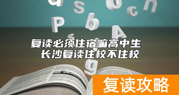 复读必须住宿嘛高中生 长沙复读住校不住校