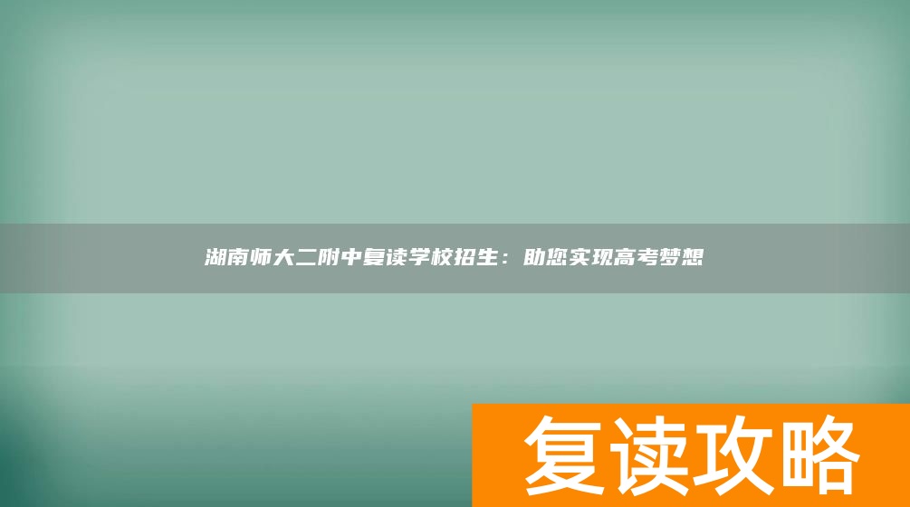 湖南师大二附中复读学校招生：助您实现高考梦想