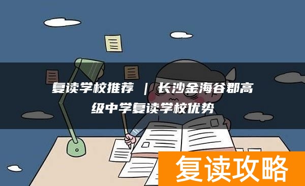 复读学校推荐 | 长沙金海谷郡高级中学复读学校优势