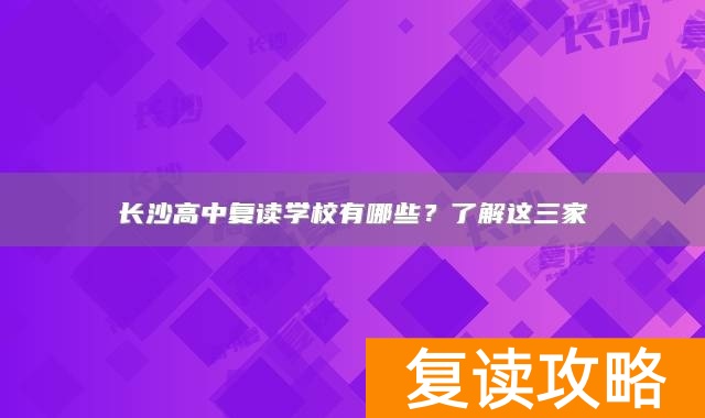 长沙高中复读学校有哪些？了解这三家