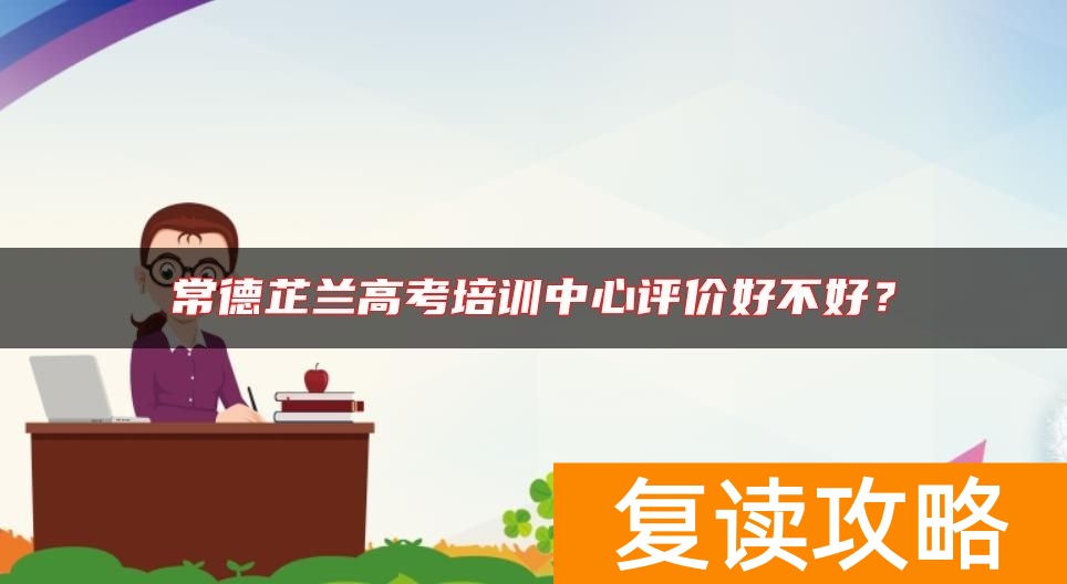 常德芷兰高考培训中心评价好不好？