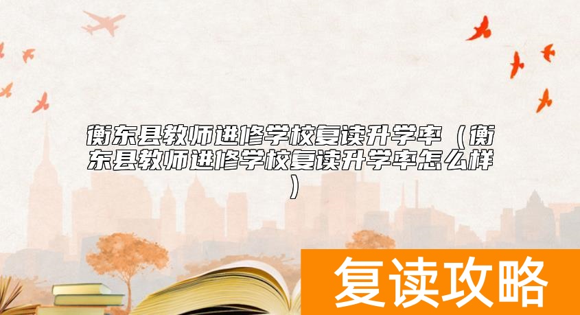 衡东县教师进修学校复读升学率(衡东县教师进修学校复读升学率怎么样)