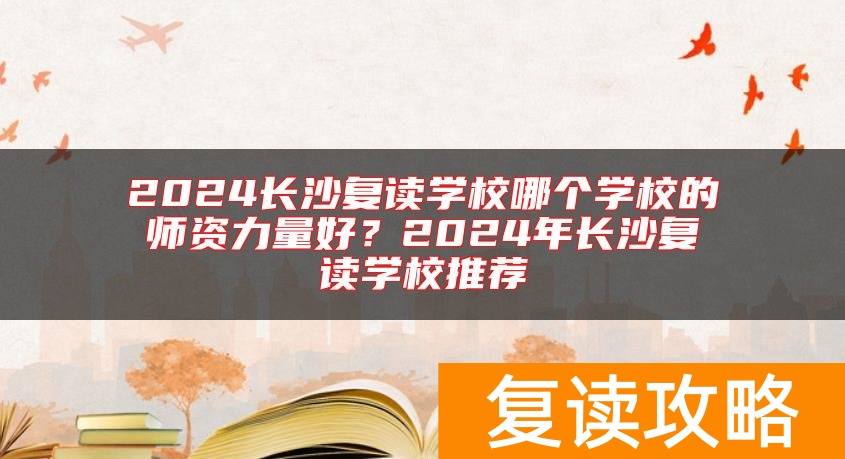 2024长沙复读学校哪个学校的师资力量好？2024年长沙复读学校推荐