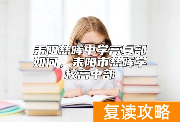 耒阳慈晖中学高复部如何，耒阳市慈晖学校高中部