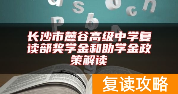 长沙市麓谷高级中学复读部奖学金和助学金政策解读