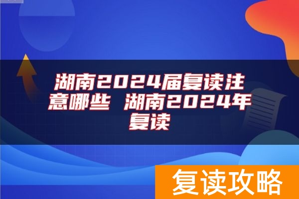 湖南2024届复读注意哪些 湖南2024年复读
