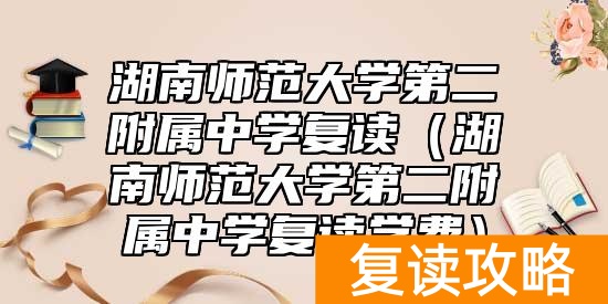 湖南师范大学第二附属中学复读(湖南师范大学第二附属中学复读学费)