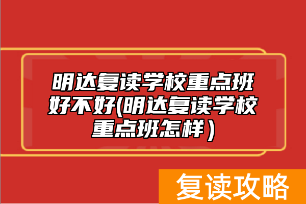 明达复读学校重点班好不好(明达复读学校重点班怎样）