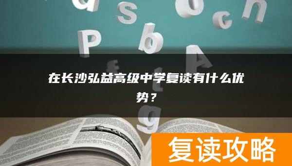 在长沙弘益高级中学复读有什么优势?