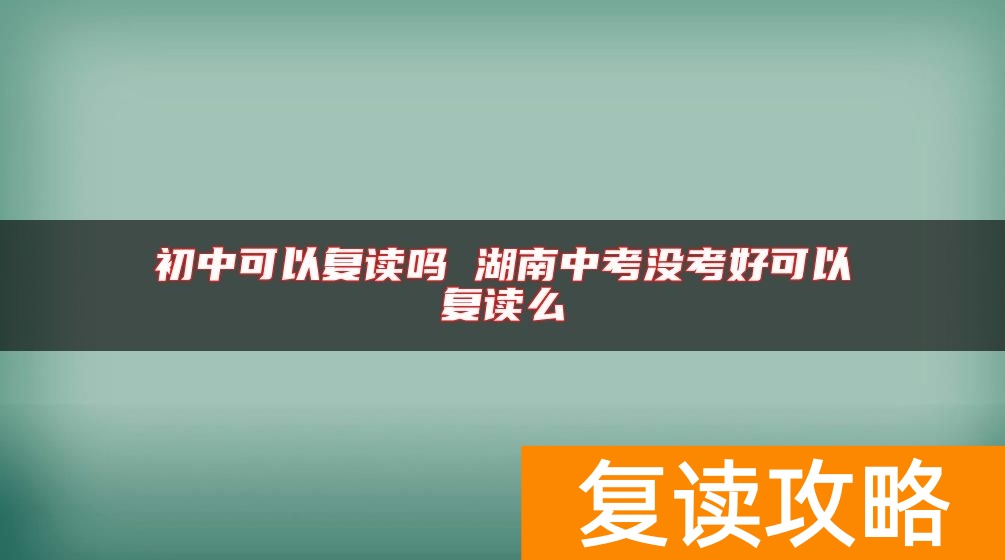 初中可以复读吗 湖南中考没考好可以复读么