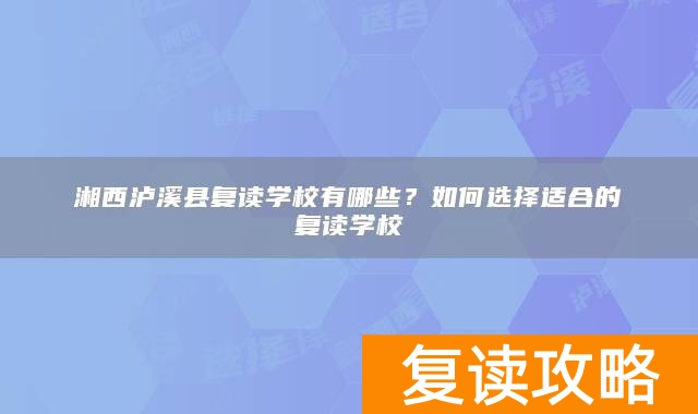 湘西泸溪县复读学校有哪些？如何选择适合的复读学校