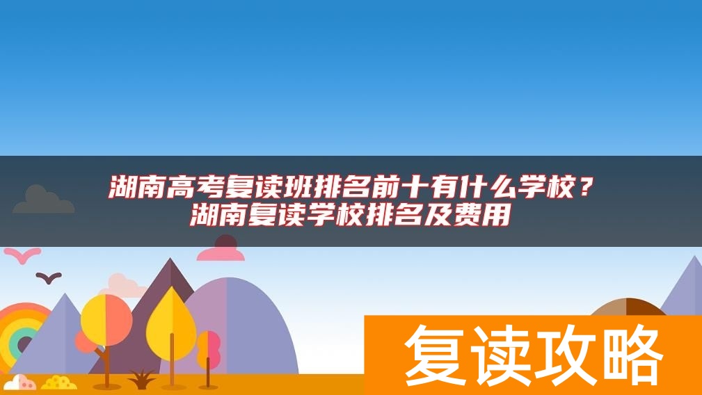 湖南高考复读班排名前十有什么学校？湖南复读学校排名及费用