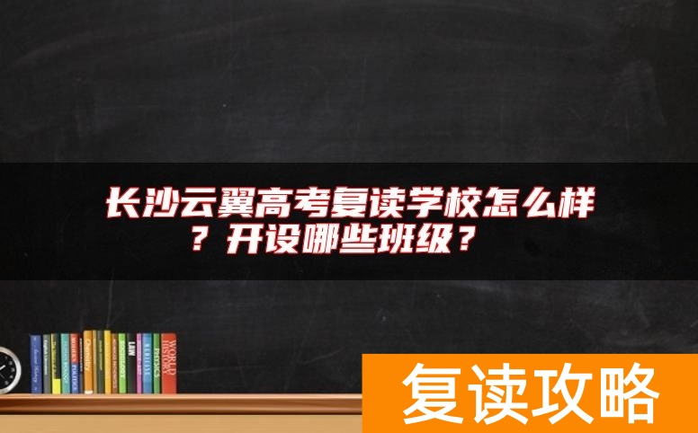 长沙云翼高考复读学校怎么样？开设哪些班级？