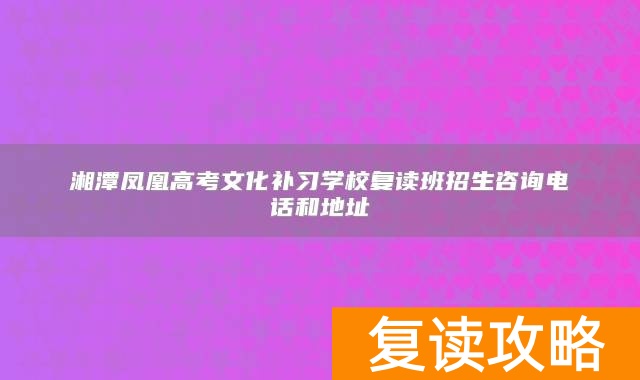 湘潭凤凰高考文化补习学校复读班招生咨询电话和地址