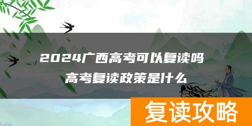 2024广西高考可以复读吗 高考复读政策是什么