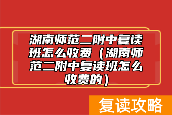 湖南师范二附中复读班怎么收费（湖南师范二附中复读班怎么收费的）