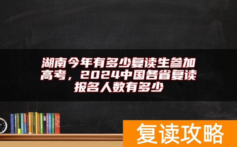 湖南今年有多少复读生参加高考,2024中国各省复读报名人数有多少