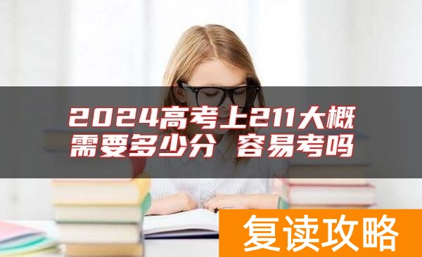 2024高考上211大概需要多少分 容易考吗
