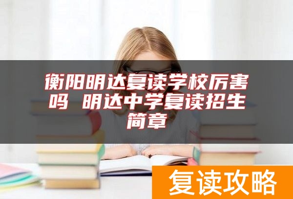 衡阳明达复读学校厉害吗 明达中学复读招生简章