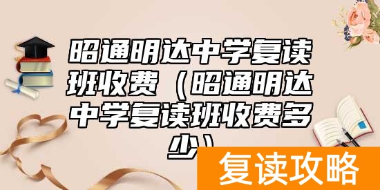 昭通明达中学复读班收费（昭通明达中学复读班收费多少）