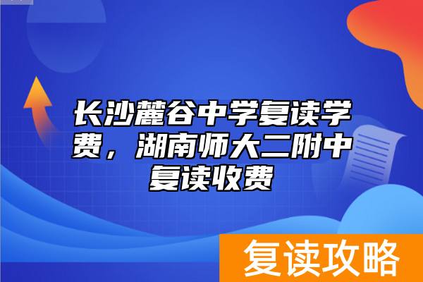 长沙麓谷中学复读学费,湖南师大二附中复读收费