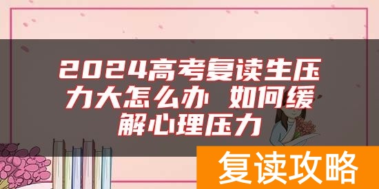 2024高考复读生压力大怎么办 如何缓解心理压力